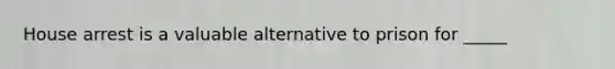 House arrest is a valuable alternative to prison for _____