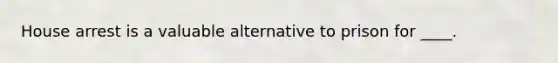 House arrest is a valuable alternative to prison for ____.