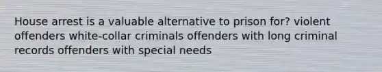 House arrest is a valuable alternative to prison for? violent offenders white-collar criminals offenders with long criminal records offenders with special needs