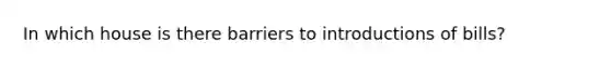 In which house is there barriers to introductions of bills?