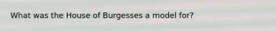 What was the House of Burgesses a model for?