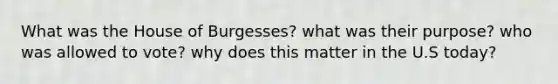 What was the House of Burgesses? what was their purpose? who was allowed to vote? why does this matter in the U.S today?