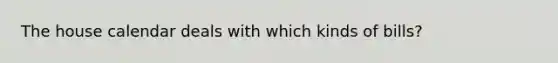 The house calendar deals with which kinds of bills?