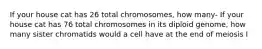 If your house cat has 26 total chromosomes, how many- If your house cat has 76 total chromosomes in its diploid genome, how many sister chromatids would a cell have at the end of meiosis I