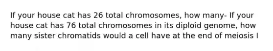 If your house cat has 26 total chromosomes, how many- If your house cat has 76 total chromosomes in its diploid genome, how many sister chromatids would a cell have at the end of meiosis I