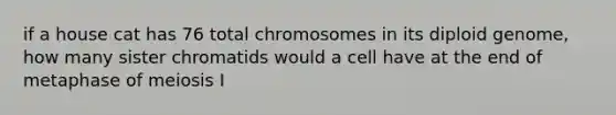 if a house cat has 76 total chromosomes in its diploid genome, how many sister chromatids would a cell have at the end of metaphase of meiosis I