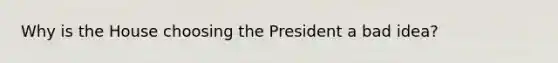 Why is the House choosing the President a bad idea?