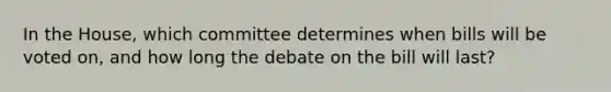 In the House, which committee determines when bills will be voted on, and how long the debate on the bill will last?