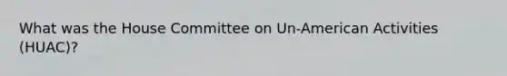 What was the House Committee on Un-American Activities (HUAC)?