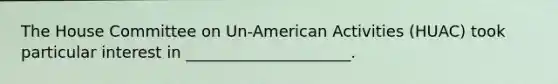 The House Committee on Un-American Activities (HUAC) took particular interest in _____________________.