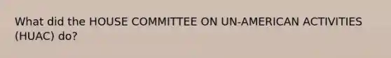 What did the HOUSE COMMITTEE ON UN-AMERICAN ACTIVITIES (HUAC) do?