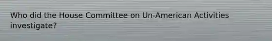 Who did the House Committee on Un-American Activities investigate?