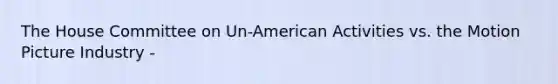 The House Committee on Un-American Activities vs. the Motion Picture Industry -