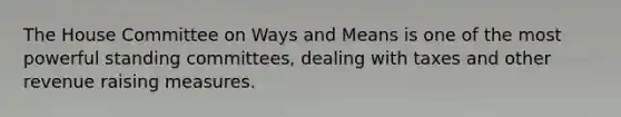 The House Committee on Ways and Means is one of the most powerful standing committees, dealing with taxes and other revenue raising measures.