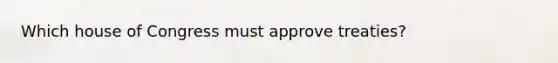 Which house of Congress must approve treaties?