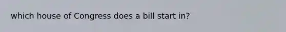 which house of Congress does a bill start in?