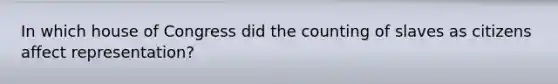 In which house of Congress did the counting of slaves as citizens affect representation?