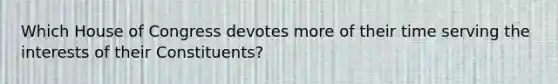 Which House of Congress devotes more of their time serving the interests of their Constituents?