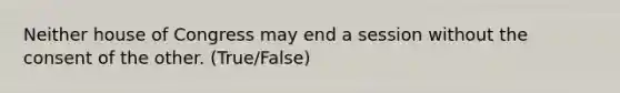 Neither house of Congress may end a session without the consent of the other. (True/False)