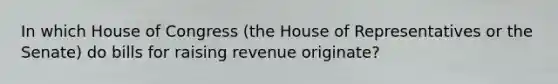 In which House of Congress (the House of Representatives or the Senate) do bills for raising revenue originate?