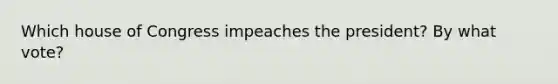 Which house of Congress impeaches the president? By what vote?