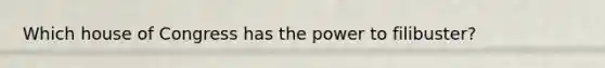 Which house of Congress has the power to filibuster?