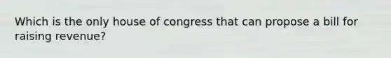 Which is the only house of congress that can propose a bill for raising revenue?