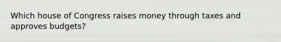 Which house of Congress raises money through taxes and approves budgets?