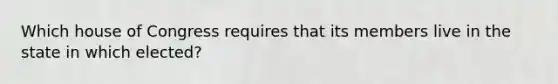 Which house of Congress requires that its members live in the state in which elected?