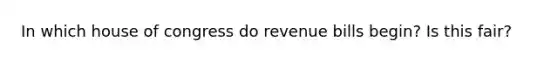 In which house of congress do revenue bills begin? Is this fair?