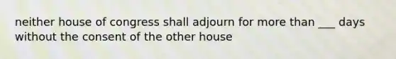 neither house of congress shall adjourn for more than ___ days without the consent of the other house