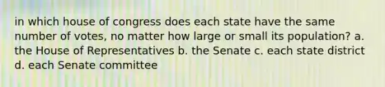 in which house of congress does each state have the same number of votes, no matter how large or small its population? a. the House of Representatives b. the Senate c. each state district d. each Senate committee