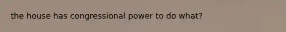 the house has congressional power to do what?