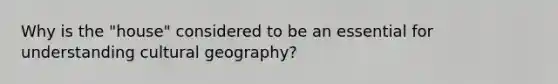 Why is the "house" considered to be an essential for understanding cultural geography?