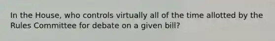 In the House, who controls virtually all of the time allotted by the Rules Committee for debate on a given bill?