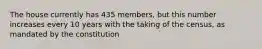 The house currently has 435 members, but this number increases every 10 years with the taking of the census, as mandated by the constitution