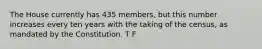 The House currently has 435 members, but this number increases every ten years with the taking of the census, as mandated by the Constitution. T F