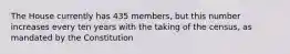 The House currently has 435 members, but this number increases every ten years with the taking of the census, as mandated by the Constitution