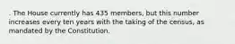 . The House currently has 435 members, but this number increases every ten years with the taking of the census, as mandated by the Constitution.