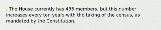 . The House currently has 435 members, but this number increases every ten years with the taking of the census, as mandated by the Constitution.