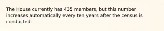 The House currently has 435 members, but this number increases automatically every ten years after the census is conducted.