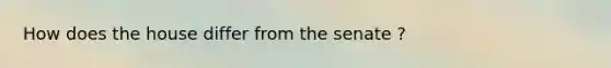 How does the house differ from the senate ?
