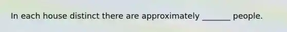 In each house distinct there are approximately _______ people.