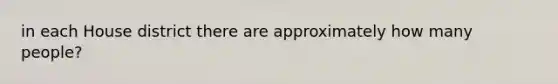 in each House district there are approximately how many people?