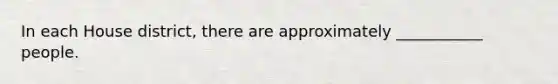 In each House district, there are approximately ___________ people.