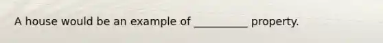 A house would be an example of __________ property.