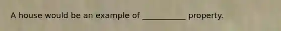 A house would be an example of ___________ property.