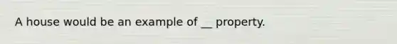 A house would be an example of __ property.