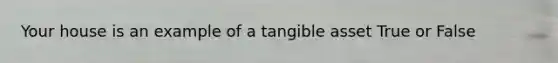 Your house is an example of a tangible asset True or False