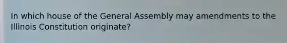 In which house of the General Assembly may amendments to the Illinois Constitution originate?